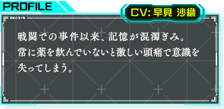 戦闘での事故以来、記憶が混濁ぎみ。常に薬を飲んでいないと激しい頭痛で意識を失ってしまう。