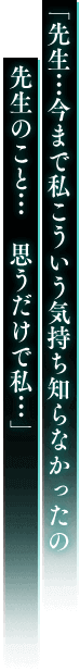 「先生…今まで私こういう気持ち知らなかったの 先生のこと… 思うだけで私…」
