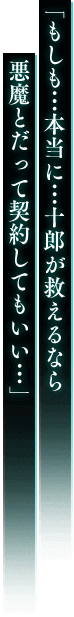 「もしも…本当に…十郎が救えるなら 悪魔とだって契約してもいい…」