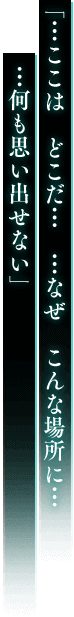 「…ここは どこだ… …なぜ こんな場所に… …何も思い出せない」