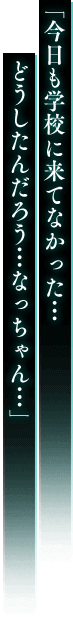 「今日も学校に来てなかった… どうしたんだろう…なっちゃん…」