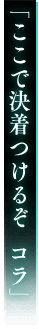「ここで決着つけるぞ コラ」