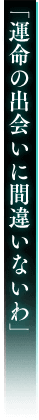 「運命の出会いに間違いないわ」