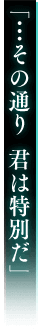 「…その通り 君は特別だ」