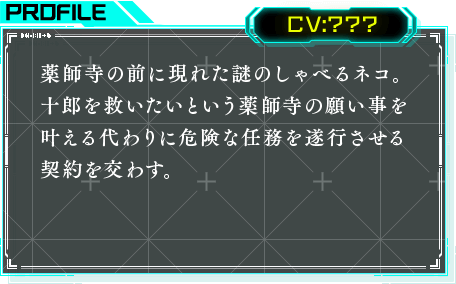 薬師寺の前に現れた謎のしゃべるネコ。十郎を救いたいという薬師寺の願い事を叶える代わりに危険な任務を遂行させる契約を交わす。