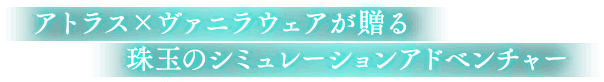 アトラス×ヴァニラウェアが贈る珠玉のシミュレーションアドベンチャー